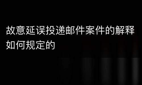 故意延误投递邮件案件的解释如何规定的