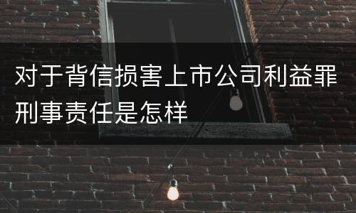对于背信损害上市公司利益罪刑事责任是怎样