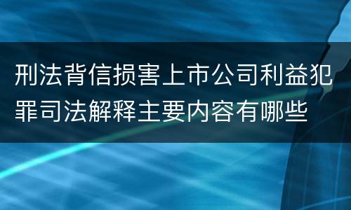 刑法背信损害上市公司利益犯罪司法解释主要内容有哪些