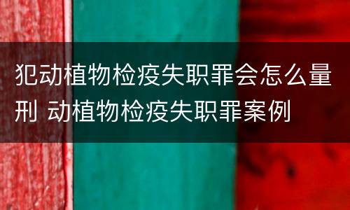 犯动植物检疫失职罪会怎么量刑 动植物检疫失职罪案例