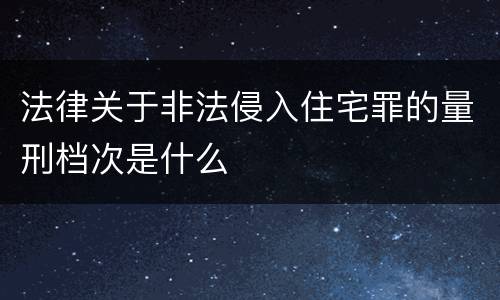 法律关于非法侵入住宅罪的量刑档次是什么