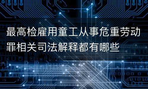 最高检雇用童工从事危重劳动罪相关司法解释都有哪些