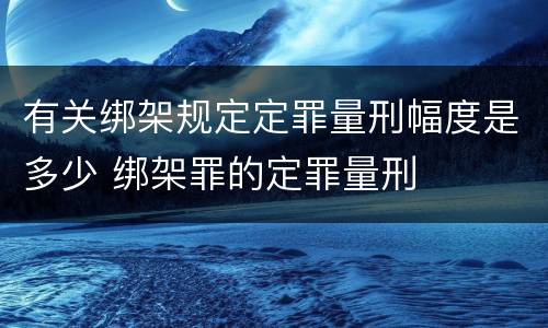 有关绑架规定定罪量刑幅度是多少 绑架罪的定罪量刑