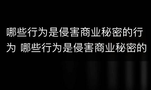 哪些行为是侵害商业秘密的行为 哪些行为是侵害商业秘密的行为呢