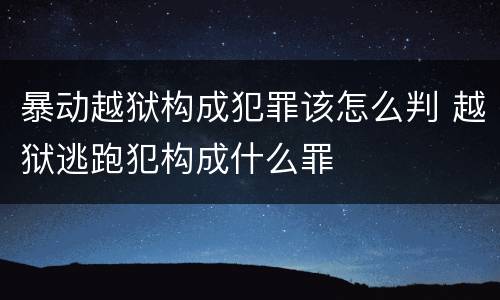 暴动越狱构成犯罪该怎么判 越狱逃跑犯构成什么罪