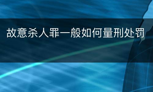 故意杀人罪一般如何量刑处罚