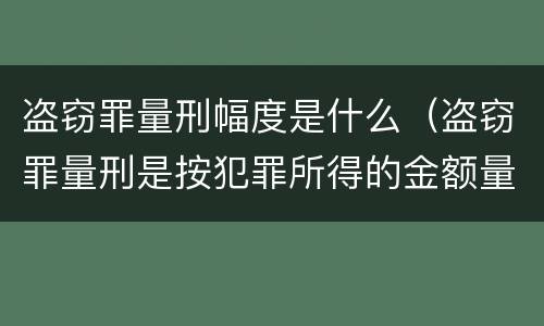 盗窃罪量刑幅度是什么（盗窃罪量刑是按犯罪所得的金额量刑吗）