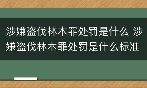 涉嫌盗伐林木罪处罚是什么 涉嫌盗伐林木罪处罚是什么标准