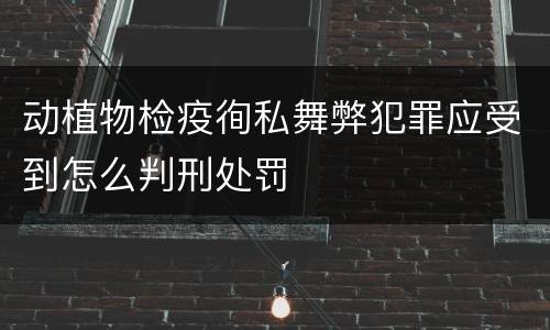 动植物检疫徇私舞弊犯罪应受到怎么判刑处罚