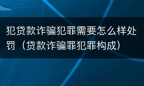 犯贷款诈骗犯罪需要怎么样处罚（贷款诈骗罪犯罪构成）