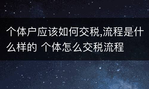 个体户应该如何交税,流程是什么样的 个体怎么交税流程