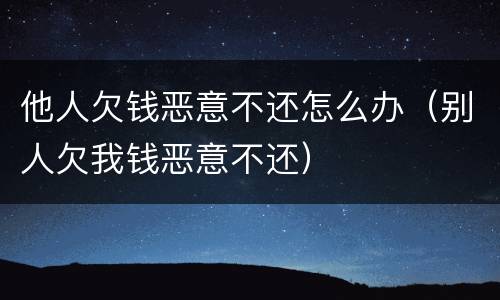 他人欠钱恶意不还怎么办（别人欠我钱恶意不还）