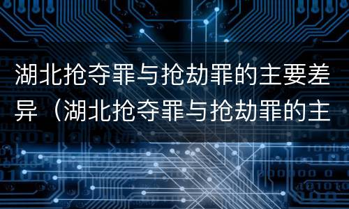 湖北抢夺罪与抢劫罪的主要差异（湖北抢夺罪与抢劫罪的主要差异是什么）