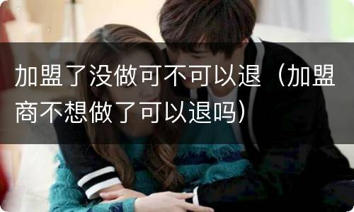 加盟了没做可不可以退（加盟商不想做了可以退吗）