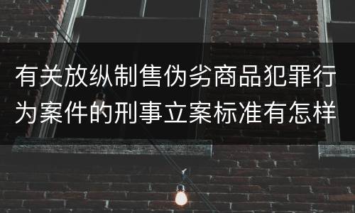 有关放纵制售伪劣商品犯罪行为案件的刑事立案标准有怎样的规定