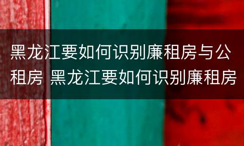 黑龙江要如何识别廉租房与公租房 黑龙江要如何识别廉租房与公租房呢