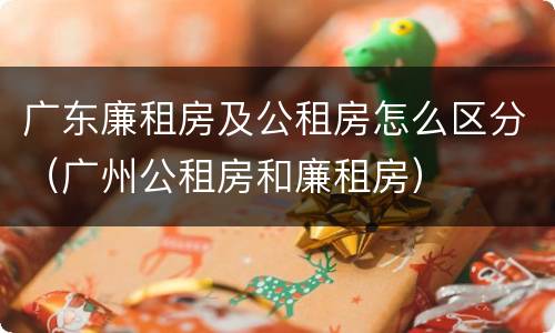 广东廉租房及公租房怎么区分（广州公租房和廉租房）