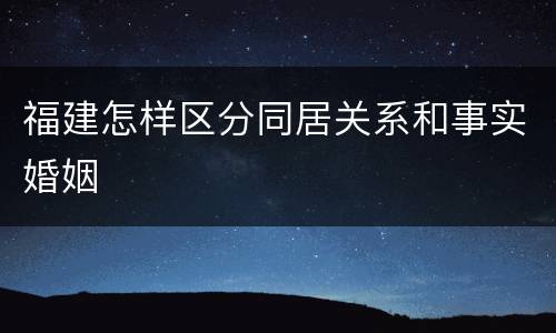 福建怎样区分同居关系和事实婚姻