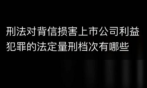 刑法对背信损害上市公司利益犯罪的法定量刑档次有哪些