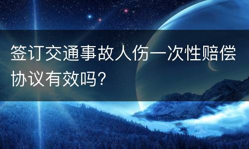 签订交通事故人伤一次性赔偿协议有效吗?