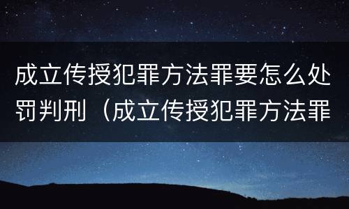 成立传授犯罪方法罪要怎么处罚判刑（成立传授犯罪方法罪要怎么处罚判刑多少年）