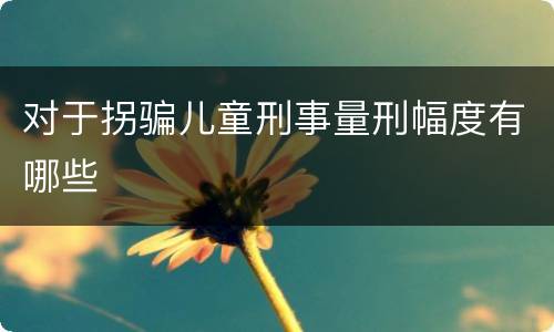 对于拐骗儿童刑事量刑幅度有哪些