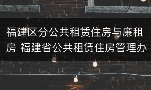 福建区分公共租赁住房与廉租房 福建省公共租赁住房管理办法