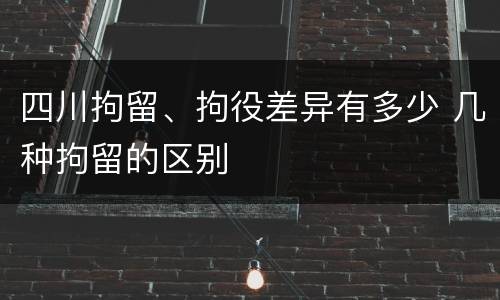 四川拘留、拘役差异有多少 几种拘留的区别