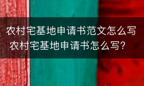 农村宅基地申请书范文怎么写 农村宅基地申请书怎么写?