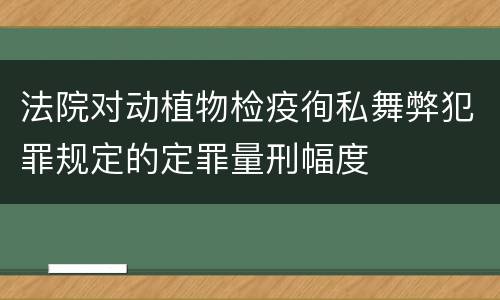 法院对动植物检疫徇私舞弊犯罪规定的定罪量刑幅度