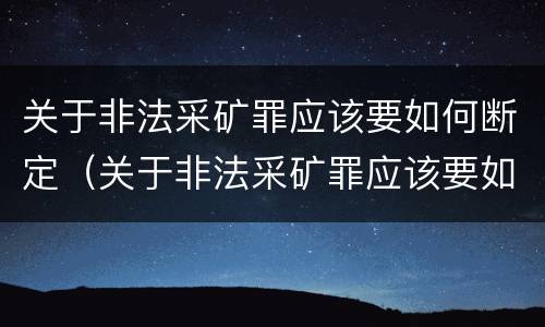关于非法采矿罪应该要如何断定（关于非法采矿罪应该要如何断定犯罪）