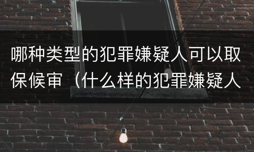 哪种类型的犯罪嫌疑人可以取保候审（什么样的犯罪嫌疑人可以取保候审）