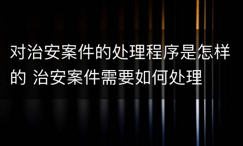对治安案件的处理程序是怎样的 治安案件需要如何处理