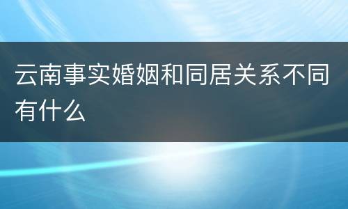 云南事实婚姻和同居关系不同有什么