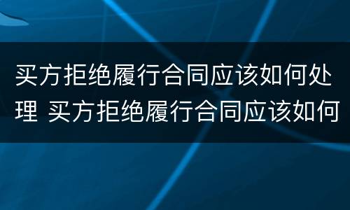 买方拒绝履行合同应该如何处理 买方拒绝履行合同应该如何处理呢