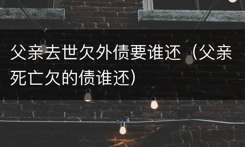 父亲去世欠外债要谁还（父亲死亡欠的债谁还）