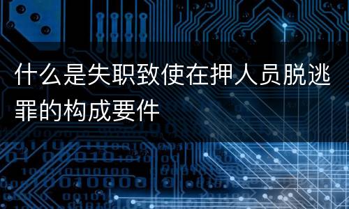 什么是失职致使在押人员脱逃罪的构成要件