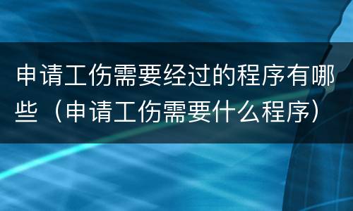 申请工伤需要经过的程序有哪些（申请工伤需要什么程序）