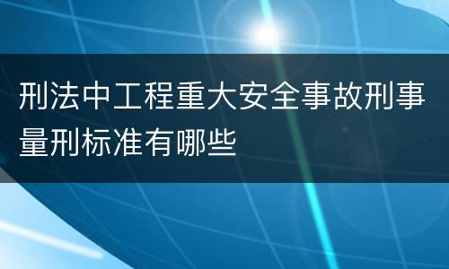 刑法中工程重大安全事故刑事量刑标准有哪些