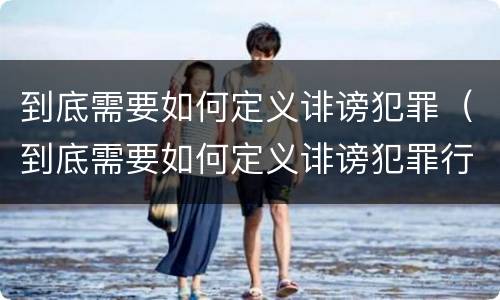 到底需要如何定义诽谤犯罪（到底需要如何定义诽谤犯罪行为）