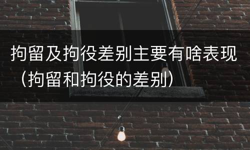拘留及拘役差别主要有啥表现（拘留和拘役的差别）