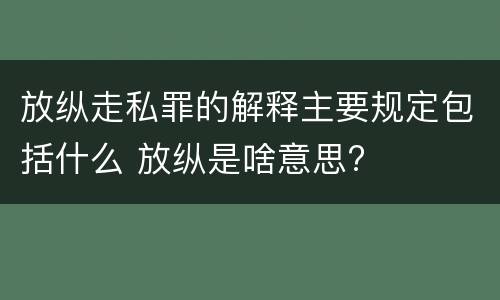 放纵走私罪的解释主要规定包括什么 放纵是啥意思?
