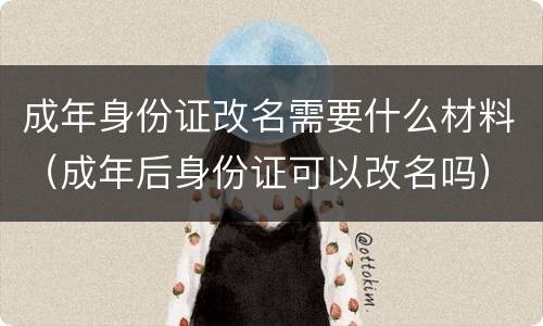 成年身份证改名需要什么材料（成年后身份证可以改名吗）