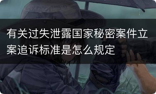 有关过失泄露国家秘密案件立案追诉标准是怎么规定