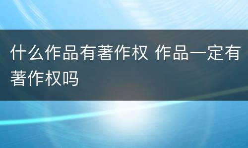 什么作品有著作权 作品一定有著作权吗
