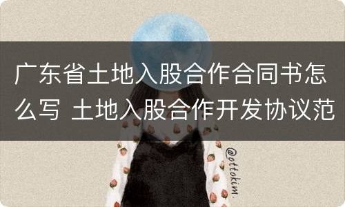 广东省土地入股合作合同书怎么写 土地入股合作开发协议范本
