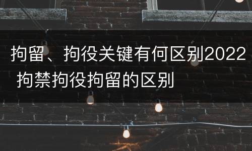 拘留、拘役关键有何区别2022 拘禁拘役拘留的区别