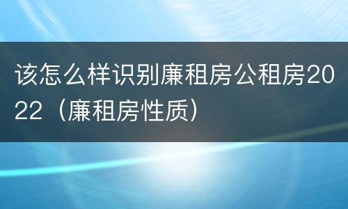 该怎么样识别廉租房公租房2022（廉租房性质）