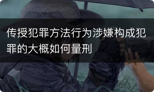传授犯罪方法行为涉嫌构成犯罪的大概如何量刑