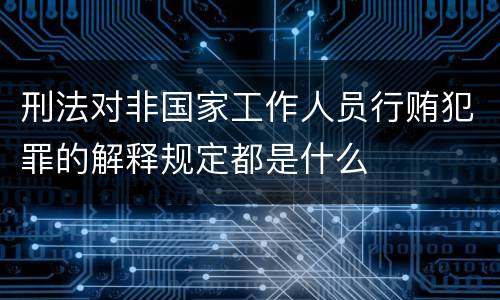 刑法对非国家工作人员行贿犯罪的解释规定都是什么